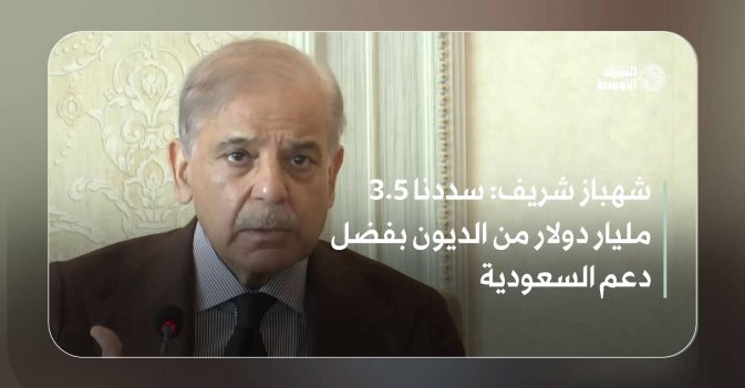 شهباز شريف: سددنا 3.5 مليار دولار من الديون بفضل دعم السعودية