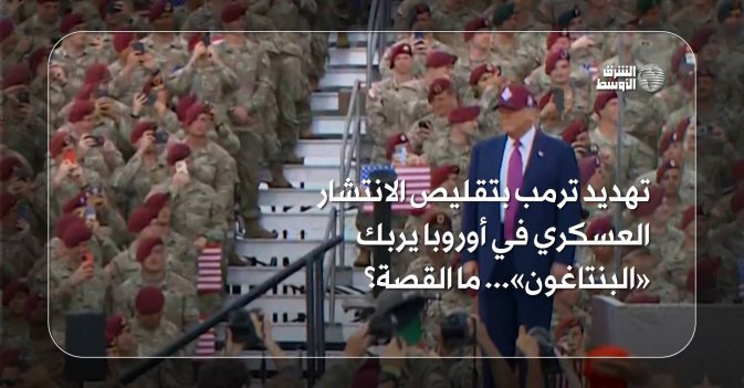 تهديد ترمب بتقليص الانتشار العسكري في أوروبا يربك «البنتاغون»... ما القصة؟