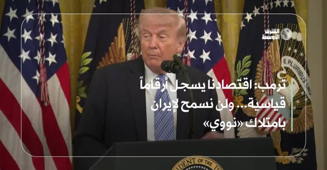 ترمب: اقتصادنا يسجل أرقاماً قياسية... ولن نسمح لإيران بامتلاك «نووي»