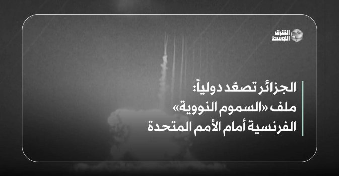 الجزائر تصعّد دولياً: ملف «السموم النووية» الفرنسية أمام الأمم المتحدة