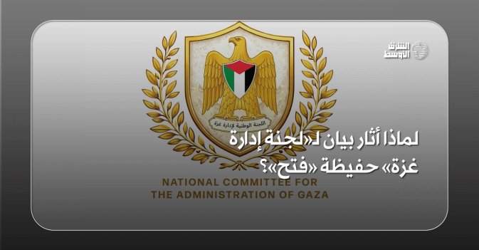 لماذا أثار بيان لـ«لجنة إدارة غزة» حفيظة «فتح»؟
