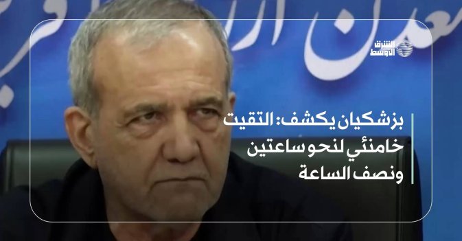 بزشكيان يكشف: التقيت خامنئي لنحو ساعتين ونصف الساعة