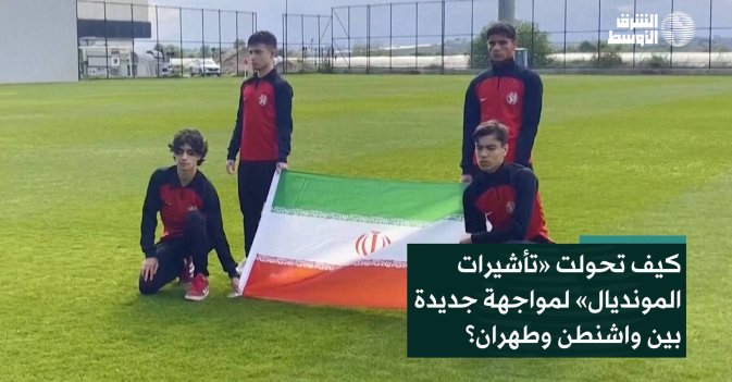 كيف تحولت «تأشيرات المونديال» لمواجهة جديدة بين واشنطن وطهران؟