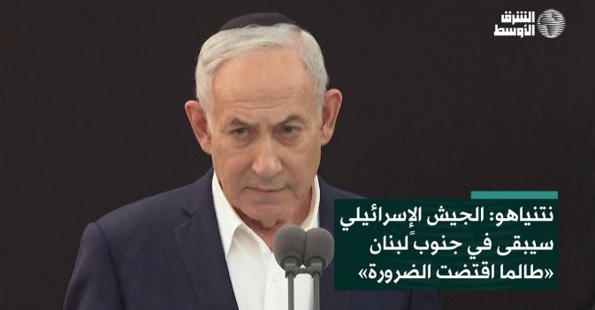 نتنياهو: الجيش الإٍسرائيلي سيبقى في جنوب لبنان «طالما اقتضت الضرورة»
