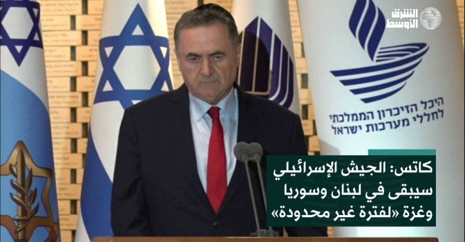 كاتس: الجيش الإسرائيلي سيبقى في لبنان وسوريا وغزة «لفترة غير محدودة»