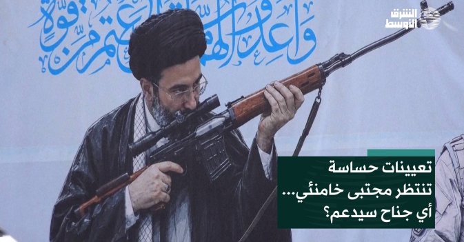 تعيينات حساسة تنتظر مجتبى خامنئي... أي جناح سيدعم؟