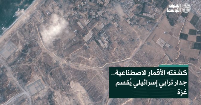 كشفته الأقمار الاصطناعية.. جدار ترابي إسرائيلي يُقسم غزة