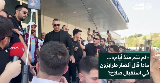 «لم ننم منذ أيام»... ماذا قال أنصار طرابزون في استقبال صلاح؟