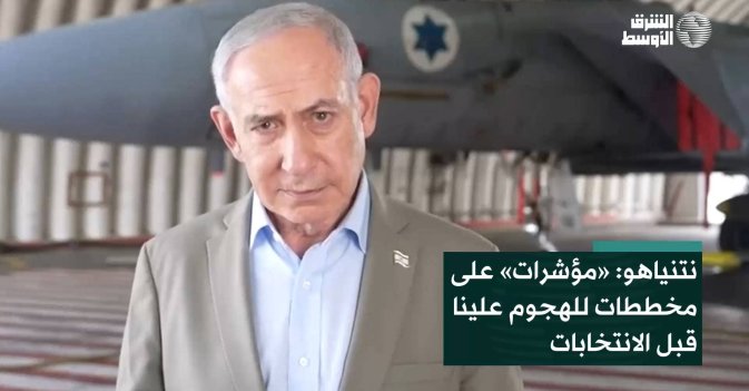 نتنياهو: «مؤشرات» على مخططات للهجوم علينا قبل الانتخابات