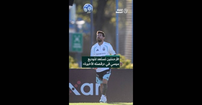 الأرجنتين تستعد لتوديع ميسي في «رقصته الأخيرة»