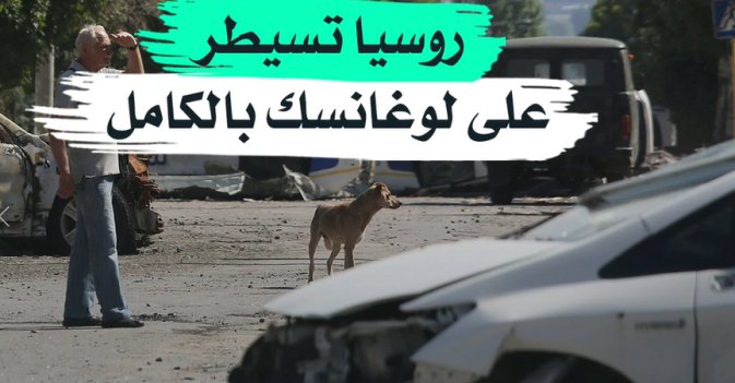 روسيا تسيطر على لوغانسك بالكامل